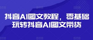 抖音AI图文教程,零基础玩转抖音AI图文带货-八爪鱼资源库