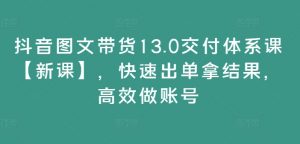 抖音图文带货13.0交付体系课【新课】，快速出单拿结果，高效做账号-八爪鱼资源库