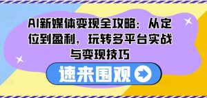 AI新媒体变现全攻略:从定位到盈利,玩转多平台实战与变现技巧-八爪鱼资源库