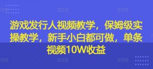游戏发行人视频教学，保姆级实操教学，新手小白都可做，单条视频10W收益-八爪鱼资源库