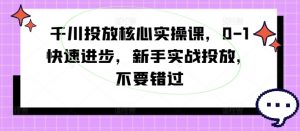 千川投放核心实操课,0-1快速进步,新手实战投放,不要错过-八爪鱼资源库