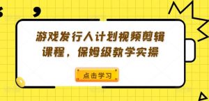 游戏发行人计划视频剪辑课程，保姆级教学实操-八爪鱼资源库