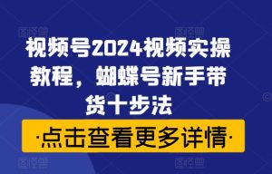 视频号2024视频实操教程,蝴蝶号新手带货十步法-八爪鱼资源库