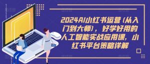 2024AI小红书运营(从入门到大师)，好学好用的人工智能实战应用课，小红书平台策略详解-八爪鱼资源库
