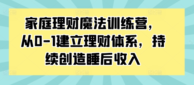 家庭理财魔法训练营,从0-1建立理财体系,持续创造睡后收入-八爪鱼资源库
