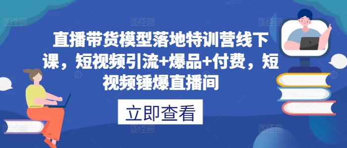 直播带货模型落地特训营线下课,短视频引流+爆品+付费,短视频锤爆直播间-八爪鱼资源库