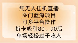 纯无人挂JI直播，冷门蓝海项目，可多平台操作，拆卡吸引80、90后，单场轻松过千收入【揭秘】-八爪鱼资源库