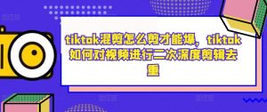 tiktok混剪怎么剪才能爆，tiktok如何对视频进行二次深度剪辑去重-八爪鱼资源库