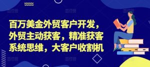 百万美金外贸客户开发，外贸主动获客，精准获客系统思维，大客户收割机-八爪鱼资源库