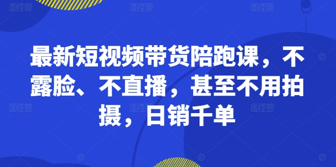 最新短视频带货陪跑课,不露脸、不直播,甚至不用拍摄,日销千单-八爪鱼资源库
