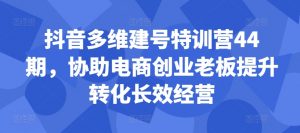 抖音多维建号特训营44期，协助电商创业老板提升转化长效经营-八爪鱼资源库