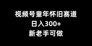 视频号童年怀旧赛道,日入300+,新老手可做【揭秘】-八爪鱼资源库