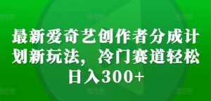 最新爱奇艺创作者分成计划新玩法,冷门赛道轻松日入300+【揭秘】-八爪鱼资源库