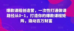 爆款课程创造营,一次性打通做课路径从0~1,打造你的爆款课程矩阵,撬动百万财富-八爪鱼资源库