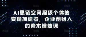 AI思链空间超级个体的变现加速器，企业创始人的降本增效课-八爪鱼资源库
