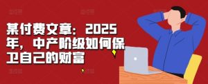 某付费文章：2025年，中产阶级如何保卫自己的财富-八爪鱼资源库