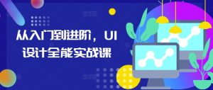从入门到进阶,UI设计全能实战课-八爪鱼资源库