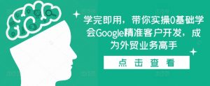 学完即用,带你实操0基础学会Google精准客户开发,成为外贸业务高手-八爪鱼资源库