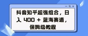 抖音知乎超强组合，日入4张， 蓝海赛道，保姆级教程-八爪鱼资源库