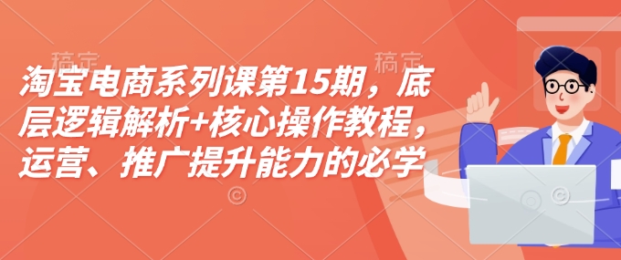 淘宝电商系列课第15期,底层逻辑解析+核心操作教程,运营、推广提升能力的必学课程+配套资料-八爪鱼资源库