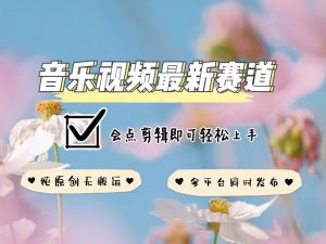 音乐视频赛道最新玩法，纯原创不违规，可所有平台同时发布，会点剪辑即可轻松拿捏-八爪鱼资源库
