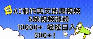 AI制作美女热舞视频 5条视频涨粉10000+ 轻松日入3张-八爪鱼资源库