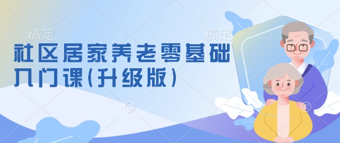 社区居家养老零基础入门课(升级版)了解新手做养老的可行模式,掌握养老项目的筹备方法-八爪鱼资源库