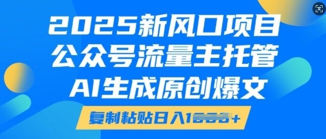 2025新风口项目,公众号流量主托管,AI生成原创爆文,复制粘贴日入多张-八爪鱼资源库