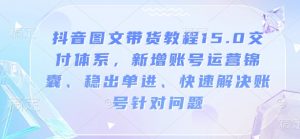 抖音图文带货教程15.0交付体系,新增账号运营锦囊、稳出单进、快速解决账号针对问题-八爪鱼资源库