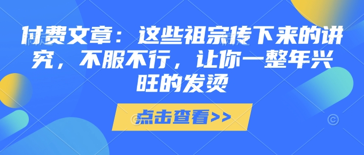 付费文章:这些祖宗传下来的讲究,不服不行,让你一整年兴旺的发烫!(全文收藏)-八爪鱼资源库