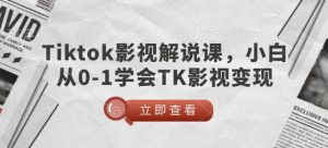TikTok影视解说课，小白从0-1学会TK影视变现-八爪鱼资源库
