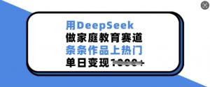 用DeepSeek做家庭教育赛道，条条作品上热门，单日变现多张-八爪鱼资源库