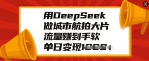 用DeepSeek做城市航拍大片，流量赚到手软，单日变现多张-八爪鱼资源库