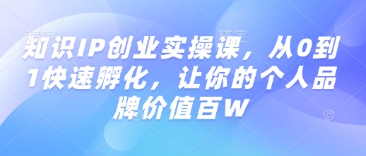 知识IP创业实操课,从0到1快速孵化,让你的个人品牌价值百W-八爪鱼资源库