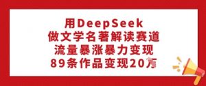 用DeepSeek做文学名著解读赛道，流量暴涨暴力变现，89条作品变现20W-八爪鱼资源库