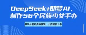 DeepSeek+即梦AI,制作56个民族少女手办,附详细教程+变现方向-八爪鱼资源库