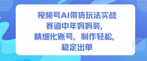 视频号AI带货玩法实战，赛道中年妈妈装，精细化账号，制作轻松，稳定出单-八爪鱼资源库