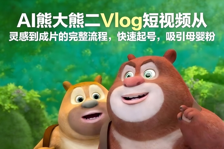 AI熊大熊二Vlog短视频从灵感到成片的完整流程,快速起号,吸引母婴粉-八爪鱼资源库