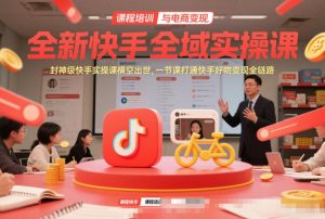 全新快手全域实操课，封神级快手实操课横空出世，一节课打通快手好物变现全链路-八爪鱼资源库