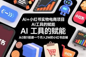AI+小红书实物电商项目，AI工具的赋能，从0到1搭建一个月入2W的小红书店铺-八爪鱼资源库