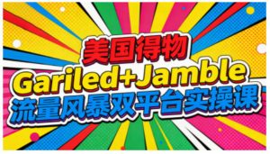 美国得物Gariled+Jamble流量风暴双平台实操课，两大美国热门平台全流程运营-八爪鱼资源库