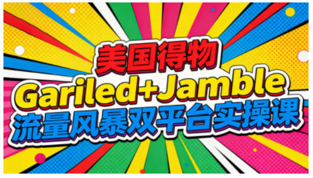美国得物Gariled+Jamble流量风暴双平台实操课,两大美国热门平台全流程运营-八爪鱼资源库