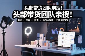 头部带货团队亲授！专业短视频实拍带货课：桌拍+涨粉+投流+选品全攻略，快速出单变现，月入2w+-八爪鱼资源库