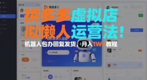 拼多多虚拟店懒人运营法：机器人包办回复发货，月入1W+教程-八爪鱼资源库