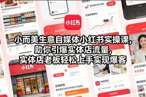 小而美生意自媒体小红书实操课，助你引爆实体店流量，实体店老板轻松上手实现爆客-八爪鱼资源库