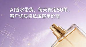 AI香水带货，每天稳定50单，客户优质引私域客单价高-八爪鱼资源库