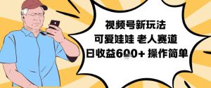 视频号新玩法，可爱娃娃视频制作教学，老人赛道，日收益6张+操作简单-八爪鱼资源库