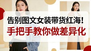 告别图文女装带货红海！手把手教你做差异化，新手也能弯道超车-八爪鱼资源库
