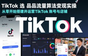 TikTok选品流量算法变现实操，从零开始搭建并运营TikTok账号与店铺-八爪鱼资源库