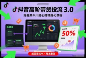 抖音高阶带货投流3.0，短视频千川随心推精细化课程，起品率50%-八爪鱼资源库